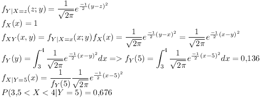 [tex]f_{Y|X=z}(z;y)= \frac{1}{ \sqrt{2 \pi}} e^{ \frac{-1}{2} (y-z)^2 }  \\f_X (x)=1 \\f_{XY}(x,y)=f_{Y|X=x}(x;y)f_X (x)= \frac{1}{ \sqrt{2 \pi}} e^{ \frac{-1}{2} (y-x)^2 } =  \frac{1}{ \sqrt{2 \pi}} e^{ \frac{-1}{2} (x-y)^2 } \\f_Y (y)= \int_{3}^{4} \frac{1}{ \sqrt{2 \pi}} e^{ \frac{-1}{2} (x-y)^2 } dx => f_Y(5)= \int_{3}^{4} \frac{1}{ \sqrt{2 \pi}} e^{ \frac{-1}{2} (x-5)^2 } dx = 0.136 \\f_{X|Y=5}(x)= \frac{1}{f_Y (5)} \frac{1}{ \sqrt{2 \pi}} e^{ \frac{-1}{2} (x-5)^2 } \\P( 3.5 < X < 4 |Y=5)=0.676[/tex]