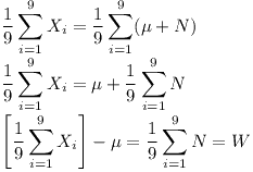 [tex] \frac{1}{9} \sum_{i=1}^{9} X_i = \frac{1}{9} \sum_{i=1}^{9} (\mu + N) \\\frac{1}{9} \sum_{i=1}^{9} X_i  = \mu + \frac{1}{9} \sum_{i=1}^{9} N\\\left [ \frac{1}{9} \sum_{i=1}^{9} X_i  \right ] - \mu = \frac{1}{9} \sum_{i=1}^{9} N = W[/tex]