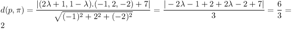 [tex]d(p,\pi)=\frac{|(2\lambda+1,1-\lambda).(-1,2,-2)+7|}{\sqrt{(-1)^2+2^2+(-2)^2}}=\frac{|-2\lambda-1+2+2\lambda-2+7|}{3}=\frac63=2[/tex]