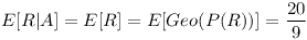 [tex]E[R|A] = E[R] = E[Geo(P(R))] = \frac{20}{9}[/tex]