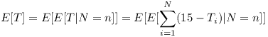 [tex]E[T] = E[E[T | N = n]] = E[E[ \sum^N_{i = 1} (15 - T_i) | N =n ]][/tex]