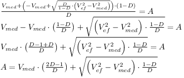 [tex]\begin{array}{l} \frac{{V_{med}  + \left( { - V_{med}  + \sqrt {\frac{D}{{1 - D}} \cdot \left( {V_{ef}^2  - V_{med}^2 } \right)} } \right) \cdot \left( {1 - D} \right)}}{D} = A \\  V_{med}  - V_{med}  \cdot \left( {\frac{{1 - D}}{D}} \right) + \sqrt {\left( {V_{ef}^2  - V_{med}^2 } \right) \cdot \frac{{1 - D}}{D}}  = A \\  V_{med}  \cdot \left( {\frac{{D - 1 + D}}{D}} \right) + \sqrt {\left( {V_{ef}^2  - V_{med}^2 } \right) \cdot \frac{{1 - D}}{D}}  = A \\  A = V_{med}  \cdot \left( {\frac{{2D - 1}}{D}} \right) + \sqrt {\left( {V_{ef}^2  - V_{med}^2 } \right) \cdot \frac{{1 - D}}{D}}  \\  \end{array}[/tex]