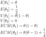 [tex]E[ \theta _1]= \theta \\E[ \theta _2]= \frac{1}{2} \\V[ \theta _1]= \theta (1- \theta ) \\V[ \theta _2]= 0 \\ECM( \theta _1 )= \theta (1- \theta ) \\ECM( \theta _2 )= \theta (\theta -1) + \frac{1}{4} \\[/tex]