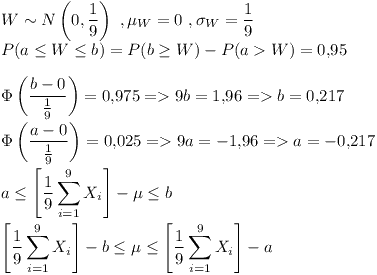 [tex] W \sim N \left (0,\frac{1}{9} \right ) \ , \mu_W = 0 \ , \sigma_W = \frac{1}{9}\\P(a \leq W \leq b) = P( b \geq W) - P( a > W) = 0.95\\\\ \Phi \left ( \frac{b-0}{\frac{1}{9}} \right ) = 0.975 => 9b = 1.96 => b = 0.217\\\\\Phi \left ( \frac{a-0}{\frac{1}{9}} \right ) = 0.025  => 9a = -{1.96} => a = -{0.217}\\\\a \leq \left [ \frac{1}{9} \sum_{i=1}^{9} X_i  \right ] - \mu  \leq b\\\\\left [ \frac{1}{9} \sum_{i=1}^{9} X_i  \right ] - b \leq \mu \leq \left [ \frac{1}{9} \sum_{i=1}^{9} X_i  \right ] - a[/tex]