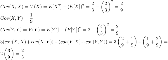 [tex]Cov (X,X) = V(X) = E[X^{2}] - (E[X])^{2} = \frac{2}{3} - \left(\frac {2}{3} \right )^{2} = \frac{2}{9}\\Cov(X,Y) = \frac{1}{9}\\Cov(Y,Y) = V(Y) = E[Y^{2}] - (E[Y])^{2} = 2 - \left( \frac {4}{3} \right  )^{2} =  \frac{2}{9}\\3(cov(X,X)+cov(X,Y))-(cov(Y,X)+cov(Y,Y)) = 3 \left( \frac{2}{9} + \frac{1}{9} \right ) - \left( \frac{1}{9} + \frac{2}{9} \right ) = 2 \left( \frac{3}{9} \right ) = \frac{2}{3} [/tex]