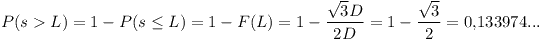 [tex]P(s > L) = 1 - P(s \le L) = 1 - F(L) = 1 - \frac{{\sqrt 3 D}}{{2D}} = 1 - \frac{{\sqrt 3 }}{2} = 0.133974...[/tex]