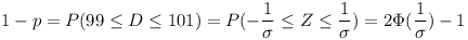 [tex]1 - p = P(99 \le D \le 101) = P(-\frac{1}{\sigma} \le Z \le \frac{1}{\sigma}) = 2\Phi(\frac{1}{\sigma}) - 1[/tex]