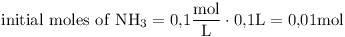 [tex]\mathrm{initial\ moles\ of\ NH_3 = 0.1 \frac{mol}{L} \cdot 0.1L = 0.01 mol}[/tex]