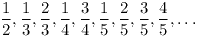 [tex]\frac{1}{2}, \frac{1}{3},\frac{2}{3}, \frac{1}{4}, \frac{3}{4}, \frac{1}{5}, \frac{2}{5},\frac{3}{5}, \frac{4}{5}, \dots[/tex]
