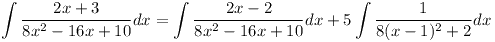 [tex]\int \frac{2x+3}{8x^2-16x+10}dx=\int \frac{2x-2}{8x^2-16x+10}dx+5\int \frac{1}{8(x-1)^2+2}dx[/tex]