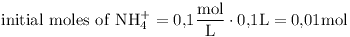 [tex]\mathrm{initial\ moles\ of\ NH_4^+ = 0.1 \frac{mol}{L} \cdot 0.1L = 0.01 mol}[/tex]