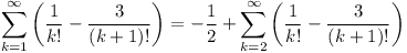[tex]\sum_{k=1}^\infty \left ( \frac{1}{k!} - \frac{3}{(k+1)!} \right ) = -\frac{1}{2} + \sum_{k=2}^\infty \left ( \frac{1}{k!} - \frac{3}{(k+1)!} \right )[/tex]