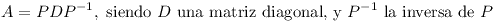 [tex]A = P D P^{-1}, \mbox{ siendo } D \mbox{ una matriz diagonal, y } P^{-1} \mbox{ la inversa de }P[/tex]