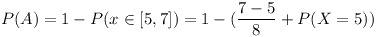 [tex] P(A)=1-P(x \in [5,7])=1- (\frac{7-5}{8} + P(X=5)) [/tex]