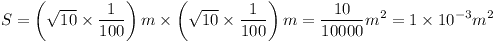 [tex]S=\left( \sqrt{10} \times \frac{1}{100} \right)m \times \left( \sqrt{10} \times \frac{1}{100}\right)m= \frac{10}{10000}m^2=1\times 10^{-3}m^2[/tex]