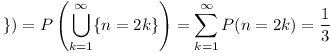 [tex]\})=P\left(\bigcup_{k=1}^{\infty}\{n=2k\}\right)=\sum_{k=1}^{\infty}P(n=2k)=\frac{1}{3}[/tex]