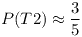 [tex]P(T2) \approx \frac{3}{5}[/tex]
