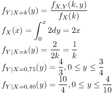 [tex]f_{Y|X=k}(y)= \frac{ f_{X,Y}(k,y) }{f_X (k)}\\f_X(x)= \int_{0}^{x}2dy=2x\\f_{Y|X=k}(y)= \frac{2}{2k}= \frac{1}{k}\\f_{Y|X=0.75}(y)= \frac{4}{3}, 0 \le y \le \frac{3}{4}\\f_{Y|X=0.40}(y)= \frac{10}{4}, 0 \le y \le \frac{4}{10}[/tex]