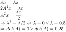 [tex]  Ax=\lambda x \\2 A^2 x = \lambda x \\A^2 x =  \frac{\lambda x}{2} \\\Rightarrow \lambda^2 = \lambda/2 \Leftrightarrow \lambda = 0 \vee \lambda = 0.5 \\\Rightarrow det(A) = 0 \vee det(A) = 0.25 [/tex]