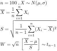 [tex] n=100 \ , X \sim N(\mu,\sigma)\\\overline{X} = \frac{1}{n} \sum_{i=1}^{n} X_i\\S = \sqrt { \frac{1}{n-1} \sum_{i=1}^{n} (X_i - \overline{X} )^2  }\\W = \sqrt n \  \left[ \frac{\overline{X} - \mu}{S} \right ] \sim t_{n-1}[/tex]