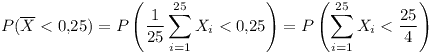 [tex] P( \overline X <0.25) = P \left ( \frac{1}{25} \sum_{i = 1}^{25} X_i  < 0.25 \right ) = P \left (  \sum_{i = 1}^{25} X_i < \frac{25}{4} \right) [/tex]