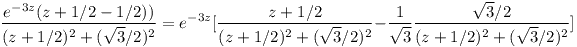 [tex]\frac{e^{-3z}(z+1/2-1/2))}{(z+1/2)^{2}+(\sqrt{3}/2)^{2}}=e^{-3z}[\frac{z+1/2}{(z+1/2)^{2}+(\sqrt{3}/2)^{2}}-\frac{{1}}{\sqrt{3}}\frac{\sqrt{3}/2}{(z+1/2)^{2}+(\sqrt{3}/2)^{2}}][/tex]