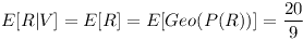 [tex]E[R|V] = E[R] = E[Geo(P(R))] = \frac{20}{9}[/tex]