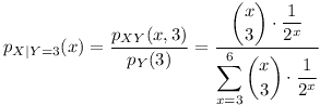 [tex]p_{X|Y=3}(x) = \frac{p_{XY}(x,3)}{p_{Y}(3)} = \frac{\displaystyle \binom{x}{3} \cdot \frac{1}{2^{x}}}{\displaystyle \sum_{x = 3}^{6}{\binom{x}{3} \cdot \frac{1}{2^{x}}}}[/tex]